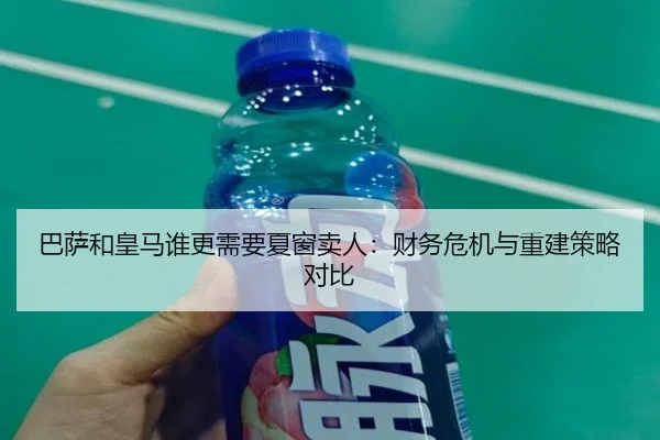 巴萨和皇马谁更需要夏窗卖人：财务危机与重建策略对比