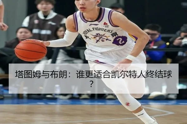 塔图姆与布朗：谁更适合凯尔特人终结球？