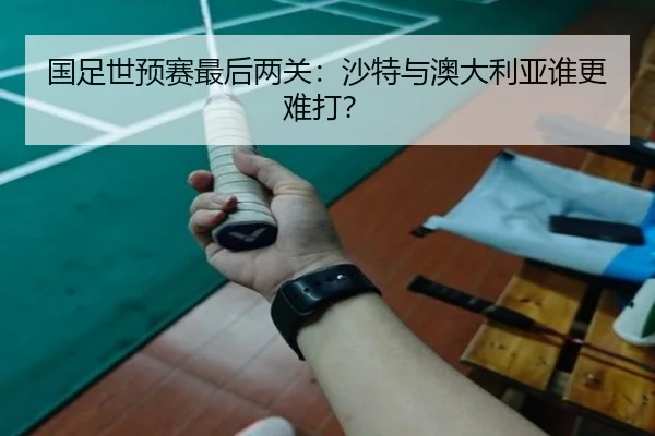 国足世预赛最后两关：沙特与澳大利亚谁更难打？（www.ayx.com）