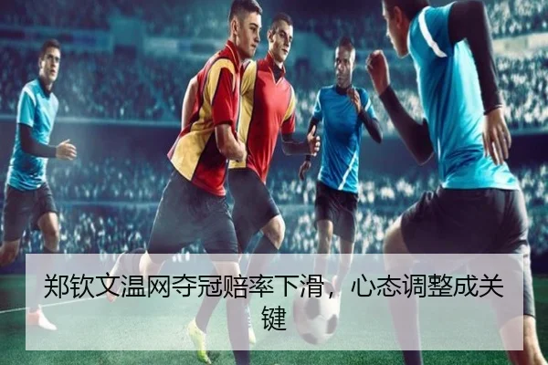 郑钦文温网夺冠赔率下滑，心态调整成关键（www.ayx.com）